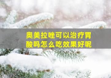 奥美拉唑可以治疗胃酸吗怎么吃效果好呢