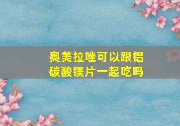 奥美拉唑可以跟铝碳酸镁片一起吃吗