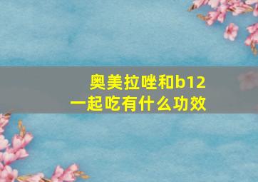 奥美拉唑和b12一起吃有什么功效