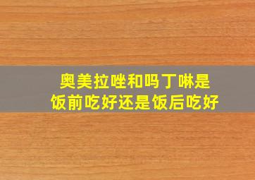 奥美拉唑和吗丁啉是饭前吃好还是饭后吃好