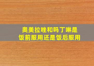 奥美拉唑和吗丁啉是饭前服用还是饭后服用