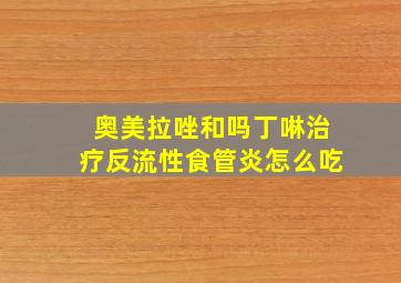 奥美拉唑和吗丁啉治疗反流性食管炎怎么吃