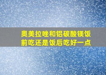 奥美拉唑和铝碳酸镁饭前吃还是饭后吃好一点