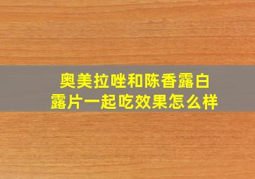 奥美拉唑和陈香露白露片一起吃效果怎么样