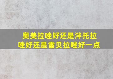 奥美拉唑好还是泮托拉唑好还是雷贝拉唑好一点