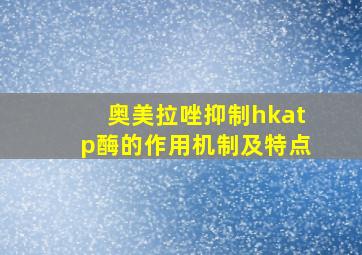 奥美拉唑抑制hkatp酶的作用机制及特点