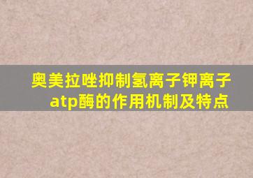 奥美拉唑抑制氢离子钾离子atp酶的作用机制及特点