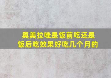 奥美拉唑是饭前吃还是饭后吃效果好吃几个月的