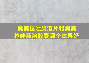 奥美拉唑肠溶片和奥美拉唑肠溶胶囊哪个效果好