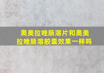 奥美拉唑肠溶片和奥美拉唑肠溶胶囊效果一样吗