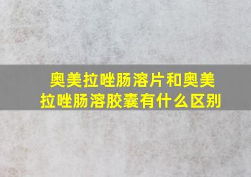 奥美拉唑肠溶片和奥美拉唑肠溶胶囊有什么区别