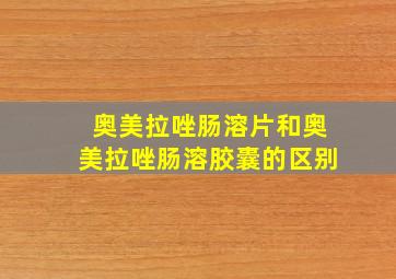 奥美拉唑肠溶片和奥美拉唑肠溶胶囊的区别