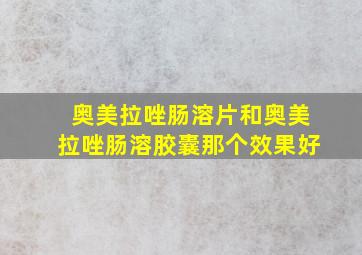 奥美拉唑肠溶片和奥美拉唑肠溶胶囊那个效果好