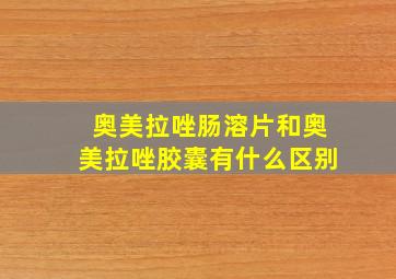 奥美拉唑肠溶片和奥美拉唑胶囊有什么区别