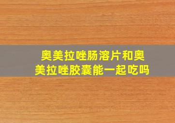 奥美拉唑肠溶片和奥美拉唑胶囊能一起吃吗