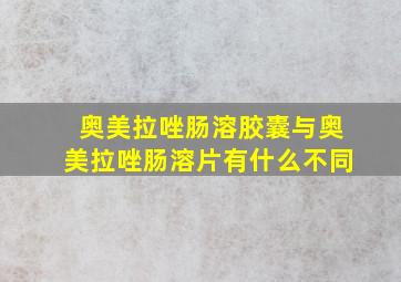 奥美拉唑肠溶胶囊与奥美拉唑肠溶片有什么不同