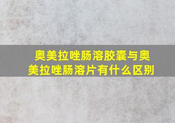 奥美拉唑肠溶胶囊与奥美拉唑肠溶片有什么区别