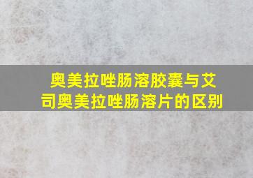 奥美拉唑肠溶胶囊与艾司奥美拉唑肠溶片的区别