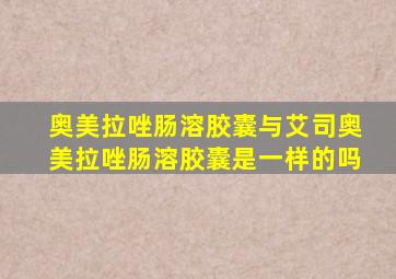 奥美拉唑肠溶胶囊与艾司奥美拉唑肠溶胶囊是一样的吗