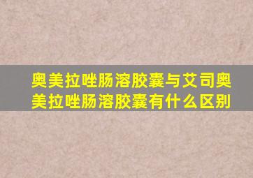 奥美拉唑肠溶胶囊与艾司奥美拉唑肠溶胶囊有什么区别