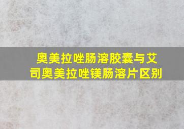 奥美拉唑肠溶胶囊与艾司奥美拉唑镁肠溶片区别