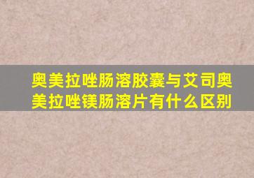 奥美拉唑肠溶胶囊与艾司奥美拉唑镁肠溶片有什么区别