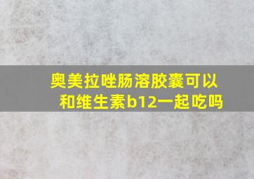 奥美拉唑肠溶胶囊可以和维生素b12一起吃吗