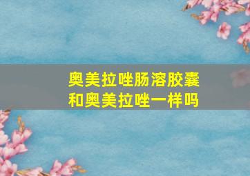 奥美拉唑肠溶胶囊和奥美拉唑一样吗