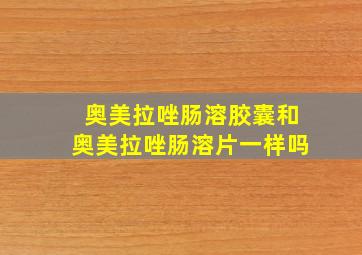 奥美拉唑肠溶胶囊和奥美拉唑肠溶片一样吗