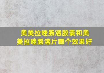 奥美拉唑肠溶胶囊和奥美拉唑肠溶片哪个效果好