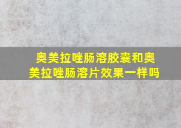 奥美拉唑肠溶胶囊和奥美拉唑肠溶片效果一样吗