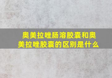 奥美拉唑肠溶胶囊和奥美拉唑胶囊的区别是什么