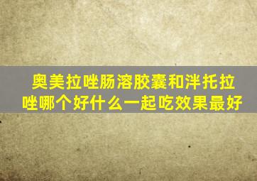 奥美拉唑肠溶胶囊和泮托拉唑哪个好什么一起吃效果最好