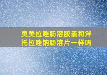 奥美拉唑肠溶胶囊和泮托拉唑钠肠溶片一样吗