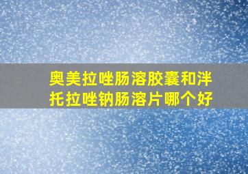 奥美拉唑肠溶胶囊和泮托拉唑钠肠溶片哪个好