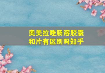 奥美拉唑肠溶胶囊和片有区别吗知乎