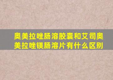 奥美拉唑肠溶胶囊和艾司奥美拉唑镁肠溶片有什么区别