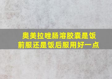 奥美拉唑肠溶胶囊是饭前服还是饭后服用好一点