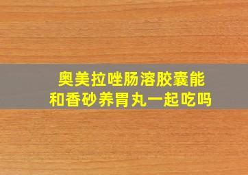 奥美拉唑肠溶胶囊能和香砂养胃丸一起吃吗