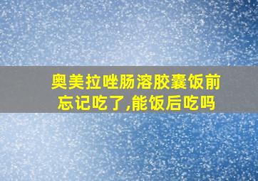 奥美拉唑肠溶胶囊饭前忘记吃了,能饭后吃吗