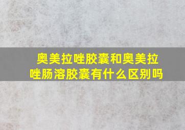 奥美拉唑胶囊和奥美拉唑肠溶胶囊有什么区别吗