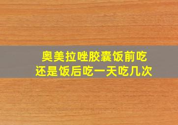 奥美拉唑胶囊饭前吃还是饭后吃一天吃几次