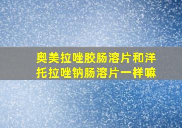 奥美拉唑胶肠溶片和洋托拉唑钠肠溶片一样嘛