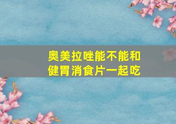 奥美拉唑能不能和健胃消食片一起吃