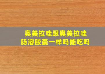 奥美拉唑跟奥美拉唑肠溶胶囊一样吗能吃吗