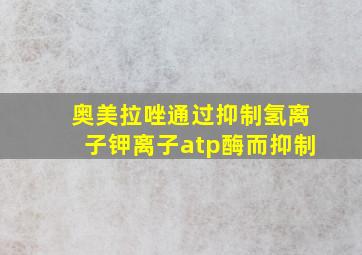 奥美拉唑通过抑制氢离子钾离子atp酶而抑制