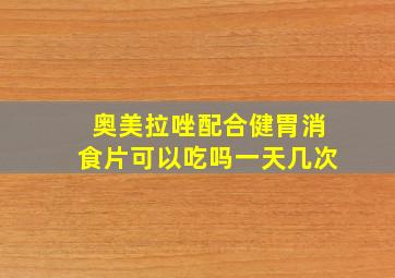 奥美拉唑配合健胃消食片可以吃吗一天几次