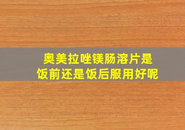 奥美拉唑镁肠溶片是饭前还是饭后服用好呢