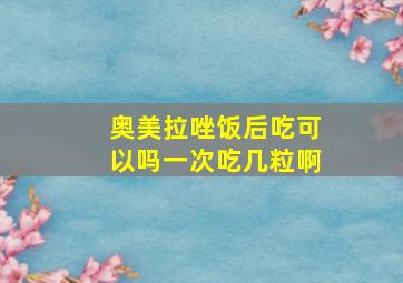 奥美拉唑饭后吃可以吗一次吃几粒啊