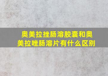 奥美拉挫肠溶胶囊和奥美拉唑肠溶片有什么区别